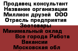 Продавец-консультант › Название организации ­ Миллион друзей, ООО › Отрасль предприятия ­ Зоотовары › Минимальный оклад ­ 35 000 - Все города Работа » Вакансии   . Московская обл.,Звенигород г.